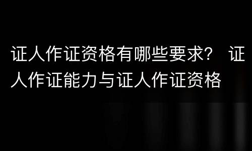 证人作证资格有哪些要求？ 证人作证能力与证人作证资格