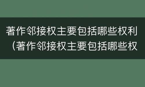 著作邻接权主要包括哪些权利（著作邻接权主要包括哪些权利和义务）