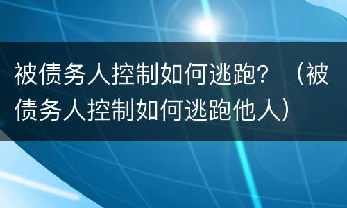 被债务人控制如何逃跑？（被债务人控制如何逃跑他人）