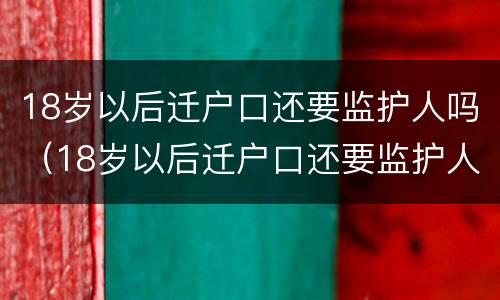 18岁以后迁户口还要监护人吗（18岁以后迁户口还要监护人吗）