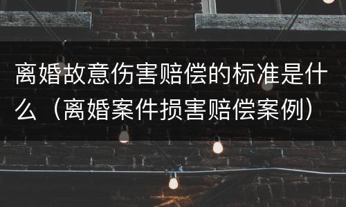 离婚故意伤害赔偿的标准是什么（离婚案件损害赔偿案例）