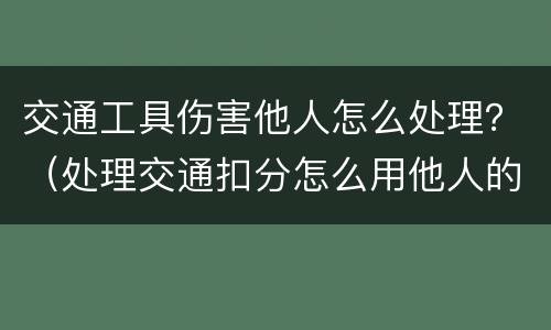 交通工具伤害他人怎么处理？（处理交通扣分怎么用他人的）