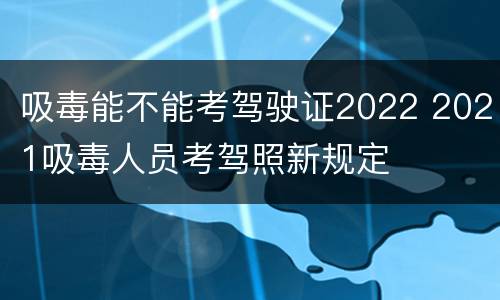 吸毒能不能考驾驶证2022 2021吸毒人员考驾照新规定