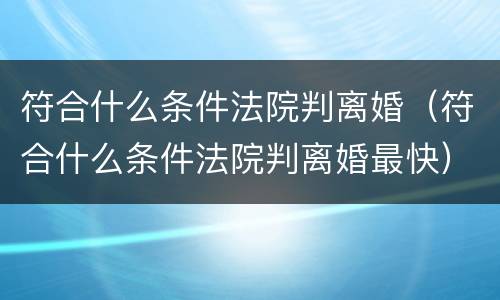 符合什么条件法院判离婚（符合什么条件法院判离婚最快）