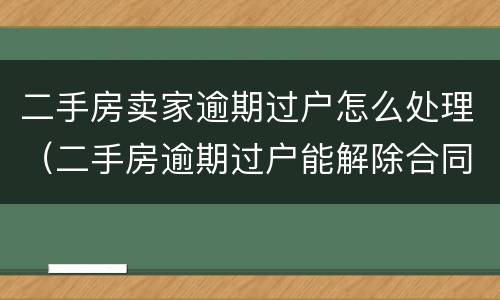 二手房卖家逾期过户怎么处理（二手房逾期过户能解除合同吗）