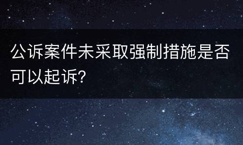 公诉案件未采取强制措施是否可以起诉？