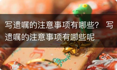 写遗嘱的注意事项有哪些？ 写遗嘱的注意事项有哪些呢