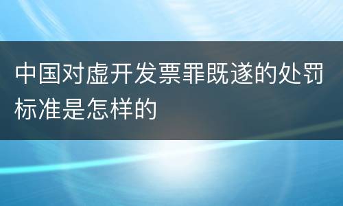 中国对虚开发票罪既遂的处罚标准是怎样的