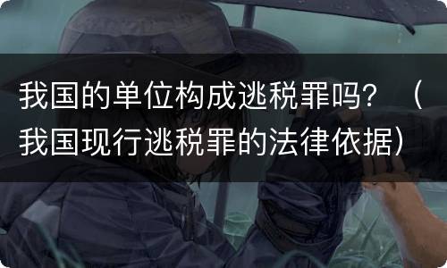 我国的单位构成逃税罪吗？（我国现行逃税罪的法律依据）