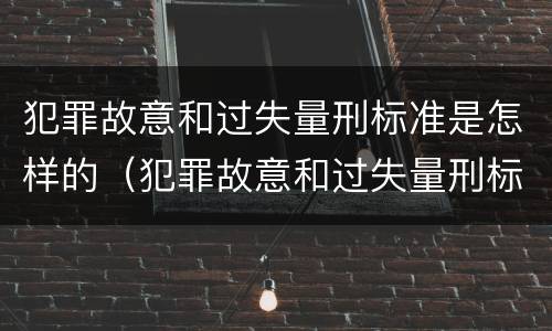 犯罪故意和过失量刑标准是怎样的（犯罪故意和过失量刑标准是怎样的区别）