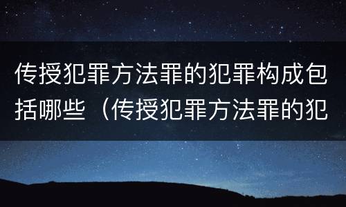 传授犯罪方法罪的犯罪构成包括哪些（传授犯罪方法罪的犯罪构成包括哪些内容）