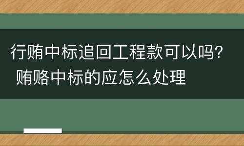 行贿中标追回工程款可以吗？ 贿赂中标的应怎么处理