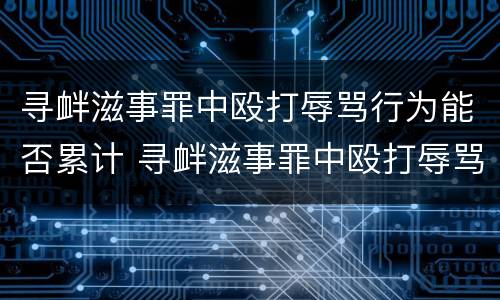 寻衅滋事罪中殴打辱骂行为能否累计 寻衅滋事罪中殴打辱骂行为能否累计处罚