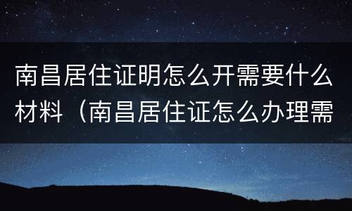 南昌居住证明怎么开需要什么材料（南昌居住证怎么办理需要带什么资料）