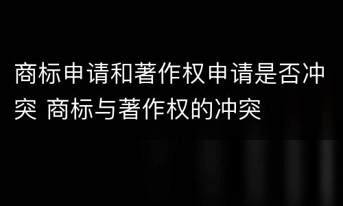 商标申请和著作权申请是否冲突 商标与著作权的冲突