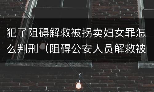 犯了阻碍解救被拐卖妇女罪怎么判刑（阻碍公安人员解救被收买的妇女）