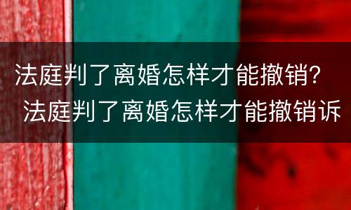 法庭判了离婚怎样才能撤销？ 法庭判了离婚怎样才能撤销诉讼