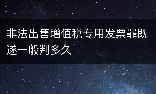 非法出售增值税专用发票罪既遂一般判多久