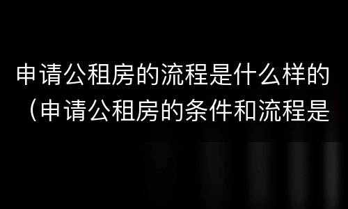 申请公租房的流程是什么样的（申请公租房的条件和流程是怎样的）