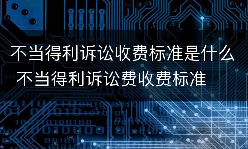 不当得利诉讼收费标准是什么 不当得利诉讼费收费标准