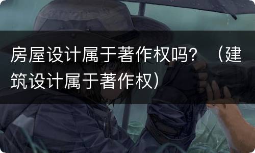 房屋设计属于著作权吗？（建筑设计属于著作权）