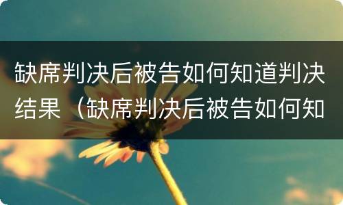 缺席判决后被告如何知道判决结果（缺席判决后被告如何知道判决结果呢）