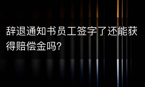 辞退通知书员工签字了还能获得赔偿金吗？