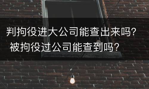 判拘役进大公司能查出来吗？ 被拘役过公司能查到吗?