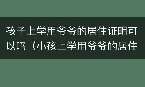 孩子上学用爷爷的居住证明可以吗（小孩上学用爷爷的居住证可以吗）