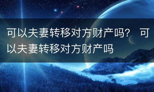 可以夫妻转移对方财产吗？ 可以夫妻转移对方财产吗