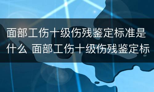 面部工伤十级伤残鉴定标准是什么 面部工伤十级伤残鉴定标准是什么样的