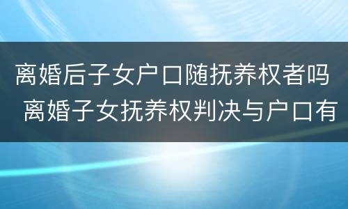 离婚后子女户口随抚养权者吗 离婚子女抚养权判决与户口有关系吗