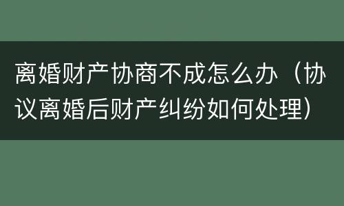 离婚财产协商不成怎么办（协议离婚后财产纠纷如何处理）