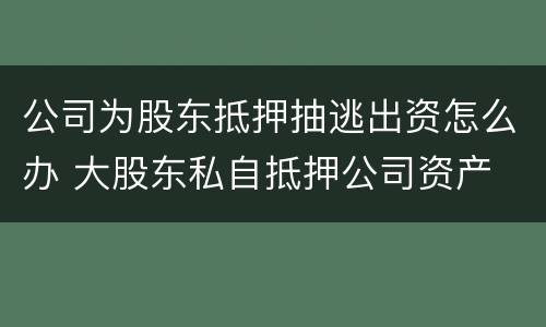 公司为股东抵押抽逃出资怎么办 大股东私自抵押公司资产