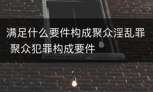 满足什么要件构成聚众淫乱罪 聚众犯罪构成要件