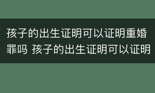 孩子的出生证明可以证明重婚罪吗 孩子的出生证明可以证明重婚罪吗