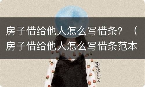 房子借给他人怎么写借条？（房子借给他人怎么写借条范本）