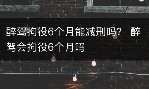 醉驾拘役6个月能减刑吗？ 醉驾会拘役6个月吗