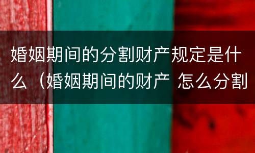 婚姻期间的分割财产规定是什么（婚姻期间的财产 怎么分割）