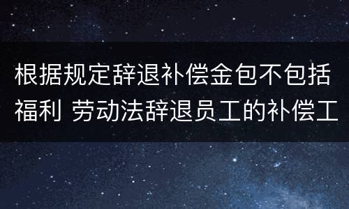 根据规定辞退补偿金包不包括福利 劳动法辞退员工的补偿工资包括奖金吗