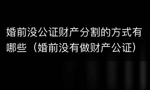 婚前没公证财产分割的方式有哪些（婚前没有做财产公证）