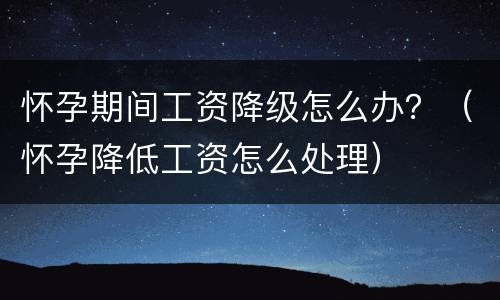 怀孕期间工资降级怎么办？（怀孕降低工资怎么处理）