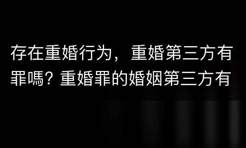 存在重婚行为，重婚第三方有罪嗎? 重婚罪的婚姻第三方有罪吗