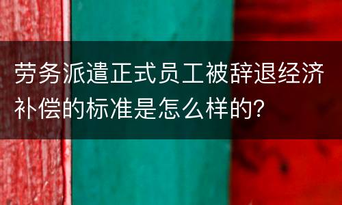 劳务派遣正式员工被辞退经济补偿的标准是怎么样的？