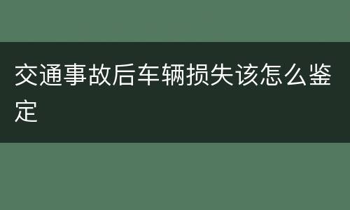 交通事故后车辆损失该怎么鉴定