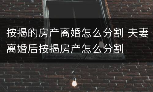 按揭的房产离婚怎么分割 夫妻离婚后按揭房产怎么分割