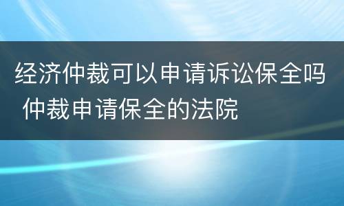 经济仲裁可以申请诉讼保全吗 仲裁申请保全的法院