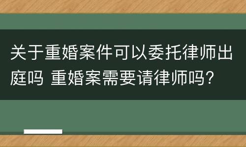 关于重婚案件可以委托律师出庭吗 重婚案需要请律师吗?