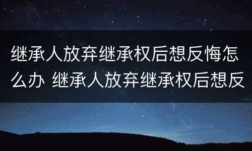 继承人放弃继承权后想反悔怎么办 继承人放弃继承权后想反悔怎么办呢