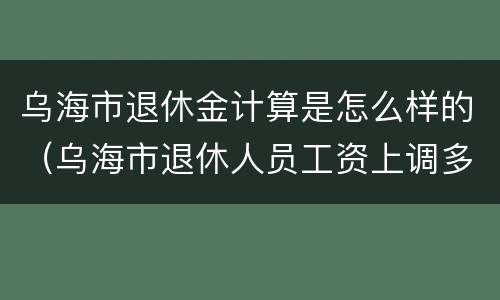 乌海市退休金计算是怎么样的（乌海市退休人员工资上调多少）